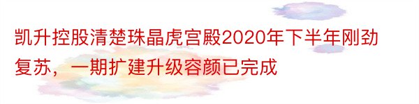 凯升控股清楚珠晶虎宫殿2020年下半年刚劲复苏，一期扩建升级容颜已完成