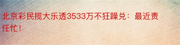 北京彩民揽大乐透3533万不狂躁兑：最近责任忙！