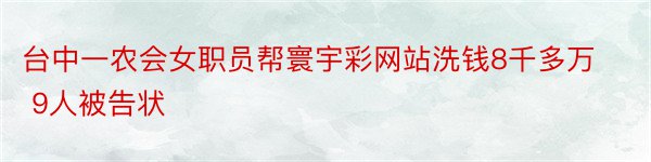 台中一农会女职员帮寰宇彩网站洗钱8千多万 9人被告状