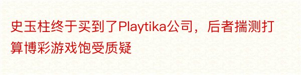 史玉柱终于买到了Playtika公司，后者揣测打算博彩游戏饱受质疑