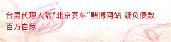 台男代理大陆“北京赛车”赌博网站 疑负债数百万自尽