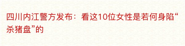 四川内江警方发布：看这10位女性是若何身陷“杀猪盘”的