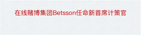 在线赌博集团Betsson任命新首席计策官
