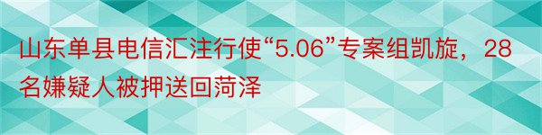 山东单县电信汇注行使“5.06”专案组凯旋，28名嫌疑人被押送回菏泽