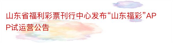 山东省福利彩票刊行中心发布“山东福彩”APP试运营公告