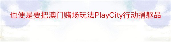 也便是要把澳门赌场玩法PlayCity行动捐躯品