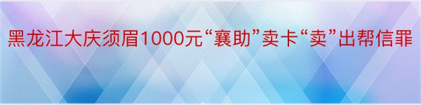黑龙江大庆须眉1000元“襄助”卖卡“卖”出帮信罪