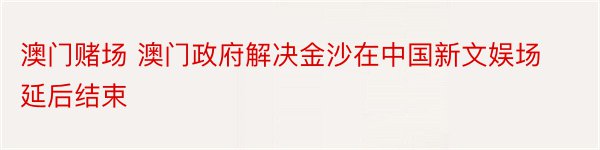 澳门赌场 澳门政府解决金沙在中国新文娱场延后结束