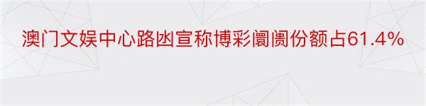 澳门文娱中心路凼宣称博彩阛阓份额占61.4％