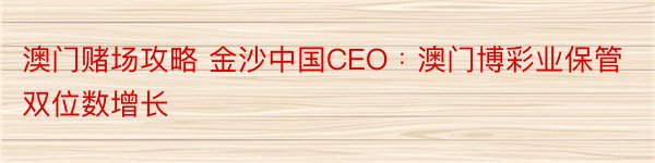 澳门赌场攻略 金沙中国CEO﹕澳门博彩业保管双位数增长