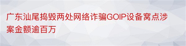 广东汕尾捣毁两处网络诈骗GOIP设备窝点涉案金额逾百万