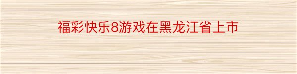 福彩快乐8游戏在黑龙江省上市