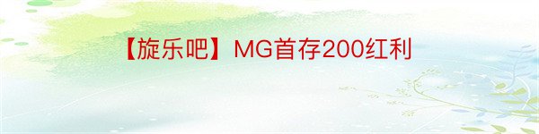 【旋乐吧】MG首存200红利