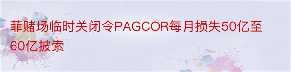 菲赌场临时关闭令PAGCOR每月损失50亿至60亿披索