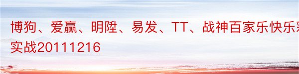 博狗、爱赢、明陞、易发、TT、战神百家乐快乐彩实战20111216