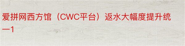 爱拼网西方馆（CWC平台）返水大幅度提升统一1