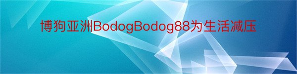 博狗亚洲BodogBodog88为生活减压