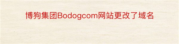 博狗集团Bodogcom网站更改了域名
